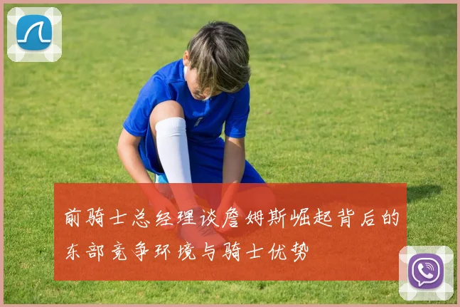 前骑士总经理谈詹姆斯崛起背后的东部竞争环境与骑士优势