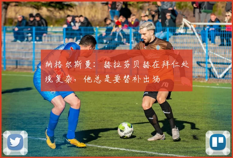 纳格尔斯曼：赫拉芬贝赫在拜仁处境复杂，他总是要替补出场