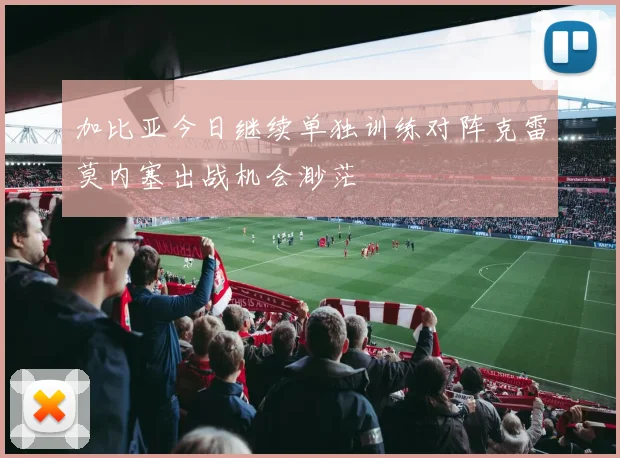 加比亚今日继续单独训练对阵克雷莫内塞出战机会渺茫